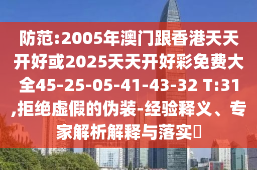 防范:2005年澳門跟香港天天開好或2025天天開好彩免費大全45-25-05-41-43-32 T:31,拒絕虛假的偽裝-經驗釋義、專家解析解釋與落實?