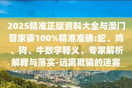 2025精準正版資料大全與澳門管家婆100%精準準確:蛇、雞、狗、牛數字釋義、專家解析解釋與落實-遠離欺騙的迷霧