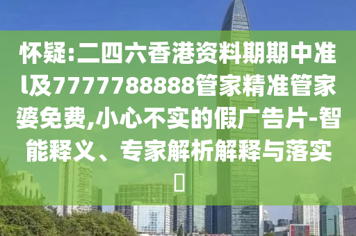 懷疑:二四六香港資料期期中準l及7777788888管家精準管家婆免費,小心不實的假廣告片-智能釋義、專家解析解釋與落實?
