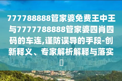 777788888管家婆免費王中王與7777788888管家婆四肖四碼的車連,謹防誤導的手段-創新釋義、專家解析解釋與落實?