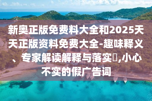 新奧正版免費料大全和2025天天正版資料免費大全-趣味釋義、專家解讀解釋與落實?,小心不實的假廣告詞