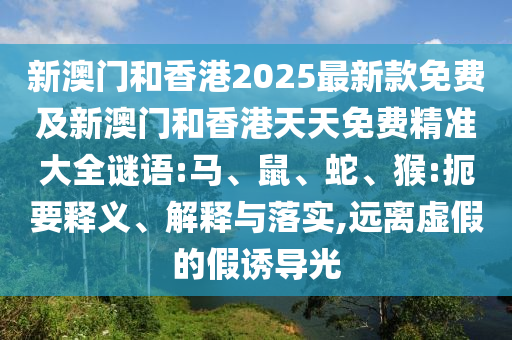 新澳門和香港2025最新款免費及新澳門和香港天天免費精準大全謎語:馬、鼠、蛇、猴:扼要釋義、解釋與落實,遠離虛假的假誘導光