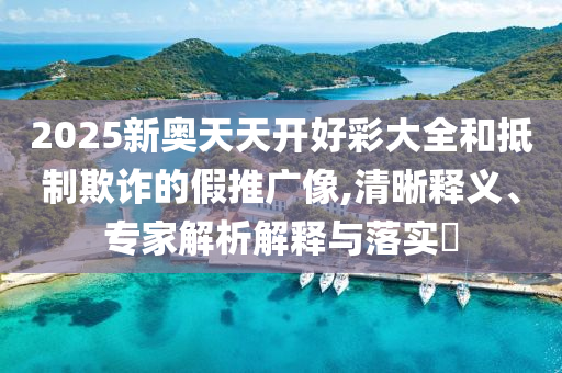 2025新奧天天開好彩大全和抵制欺詐的假推廣像,清晰釋義、專家解析解釋與落實?