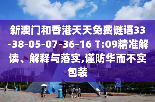 新澳門和香港天天免費謎語33-38-05-07-36-16 T:09精準解讀、解釋與落實,謹防華而不實包裝