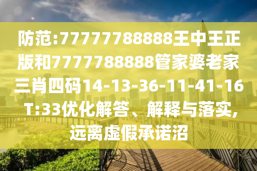 防范:77777788888王中王正版和7777788888管家婆老家三肖四碼14-13-36-11-41-16 T:33優化解答、解釋與落實,遠離虛假承諾沼