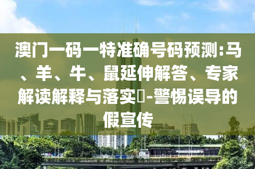 澳門一碼一特準確號碼預測:馬、羊、牛、鼠延伸解答、專家解讀解釋與落實?-警惕誤導的假宣傳