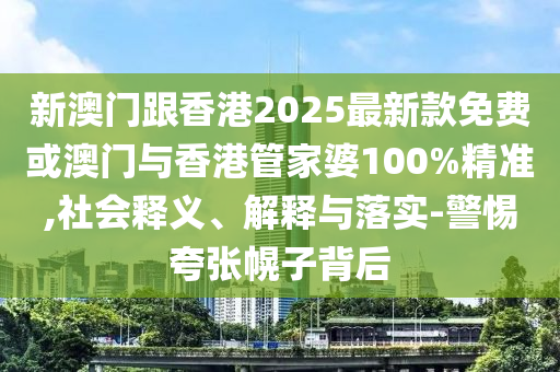 新澳門跟香港2025最新款免費或澳門與香港管家婆100%精準,社會釋義、解釋與落實-警惕夸張幌子背后