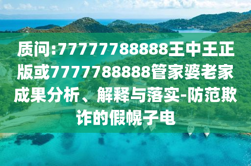 質問:77777788888王中王正版或7777788888管家婆老家成果分析、解釋與落實-防范欺詐的假幌子電