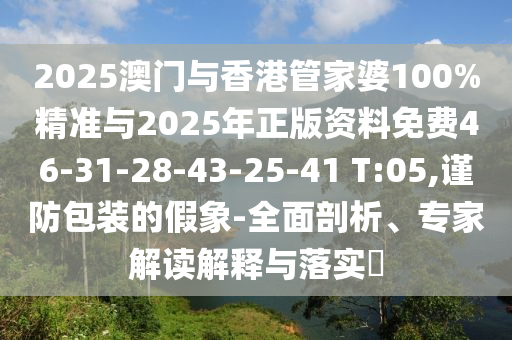 2025澳門與香港管家婆100%精準(zhǔn)與2025年正版資料免費(fèi)46-31-28-43-25-41 T:05,謹(jǐn)防包裝的假象-全面剖析、專家解讀解釋與落實(shí)?