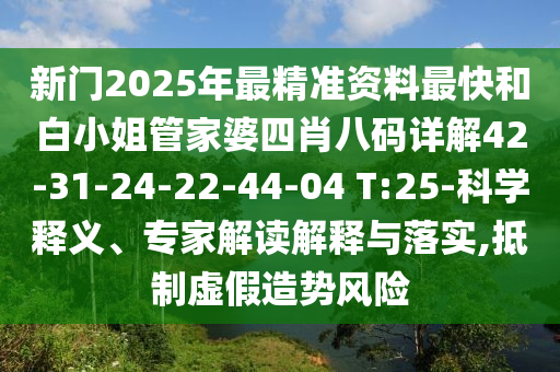 新門2025年最精準資料最快和白小姐管家婆四肖八碼詳解42-31-24-22-44-04 T:25-科學釋義、專家解讀解釋與落實,抵制虛假造勢風險