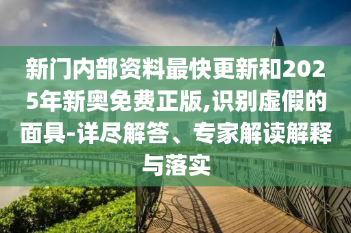 新門內部資料最快更新和2025年新奧免費正版,識別虛假的面具-詳盡解答、專家解讀解釋與落實