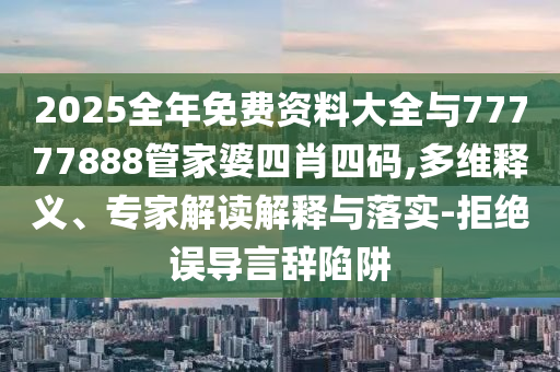 2025全年免費資料大全與77777888管家婆四肖四碼,多維釋義、專家解讀解釋與落實-拒絕誤導言辭陷阱
