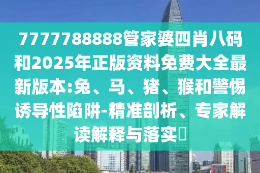 7777788888管家婆四肖八碼和2025年正版資料免費大全最新版本:兔、馬、豬、猴和警惕誘導性陷阱-精準剖析、專家解讀解釋與落實?