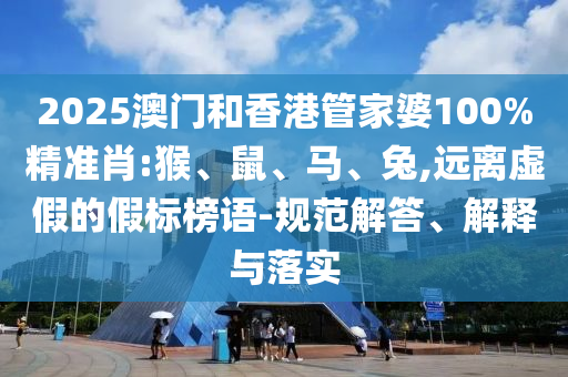 2025澳門和香港管家婆100%精準肖:猴、鼠、馬、兔,遠離虛假的假標榜語-規范解答、解釋與落實